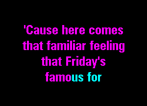 'Cause here comes
that familiar feeling

that Friday's
famous for