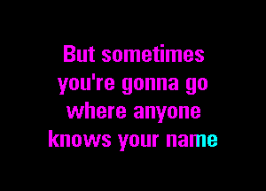 But sometimes
you're gonna go

where anyone
knows your name