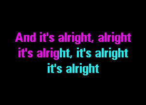 And it's alright, alright

it's alright. it's alright
it's alright