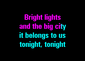 Bright lights
and the big city

it belongs to us
tonight, tonight