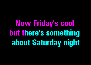 Now Friday's cool

but there's something
about Saturday night