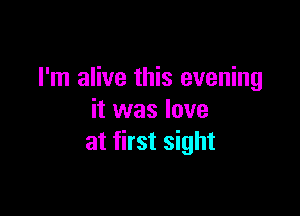 I'm alive this evening

it was love
at first sight