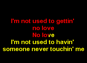 I'm not used to gettin'
nolove

Nolove
I'm not used to havin'
someone never touchin' me