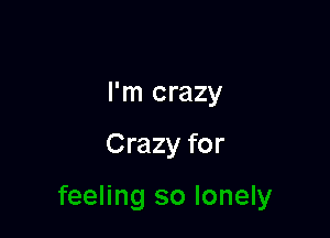 I'm crazy

Crazy for