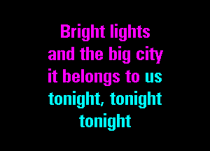 Bright lights
and the big city

it belongs to us
tonight, tonight
tonight