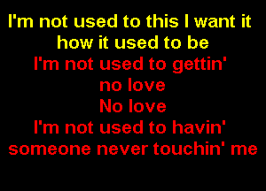 I'm not used to this I want it
how it used to be
I'm not used to gettin'
nolove
Nolove
I'm not used to havin'
someone never touchin' me