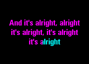 And it's alright, alright

it's alright. it's alright
it's alright