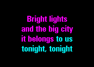 Bright lights
and the big city

it belongs to us
tonight, tonight