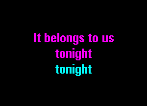 It belongs to us

tonight
tonight