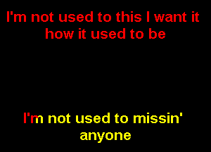 I'm not used to this I want it
how it used to be

I'm not used to missin'
anyone