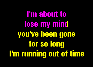 I'm about to
lose my mind

you've been gone
forsolong
I'm running out of time