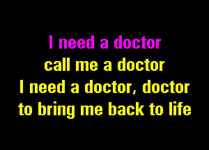 I need a doctor
call me a doctor

I need a doctor, doctor
to bring me back to life