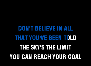DON'T BELIEVE IN ALL
THAT YOU'VE BEEN TOLD
THE SKY'S THE LIMIT
YOU CAN REACH YOUR GOAL