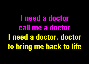 I need a doctor
call me a doctor

I need a doctor, doctor
to bring me back to life