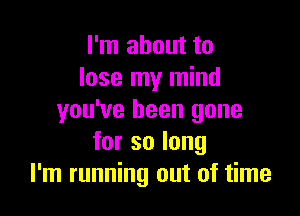 I'm about to
lose my mind

you've been gone
forsolong
I'm running out of time