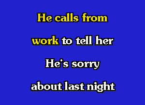 He calls from
work to tell her

He's sorry

about last night