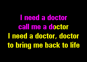 I need a doctor
call me a doctor

I need a doctor, doctor
to bring me back to life