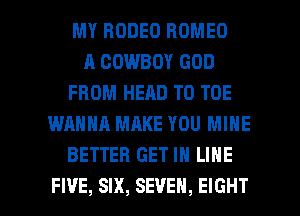 MY RODEO ROMEO
A COWBOY GOD
FROM HEAD T0 TOE
WANNA MAKE YOU MINE
BETTER GET IN LINE

FI'JE, SIX, SEVEN, EIGHT l