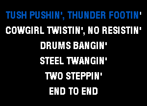 TUSH PUSHIH', THUNDER FOOTIH'
COWGIRL TWISTIH', H0 RESISTIH'
DRUMS BAHGIH'

STEEL TWAHGIH'

TWO STEPPIH'

EHD TO END