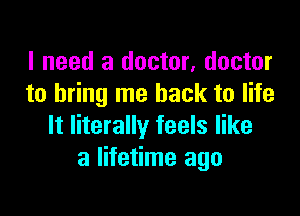 I need a doctor, doctor
to bring me back to life

It literally feels like
a lifetime ago
