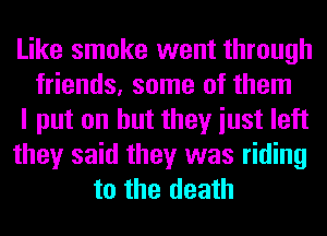 Like smoke went through
friends, some of them
I put on but they iust left
they said they was riding
to the death