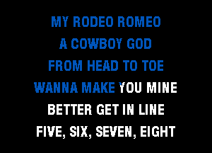 MY RODEO ROMEO
A COWBOY GOD
FROM HEAD T0 TOE
WANNA MAKE YOU MINE
BETTER GET IN LINE

FI'JE, SIX, SEVEN, EIGHT l