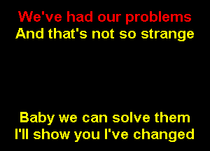 We've had our problems
And that's not so strange

Baby we can solve them
I'll show you I've changed