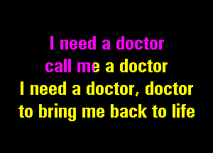 I need a doctor
call me a doctor

I need a doctor, doctor
to bring me back to life