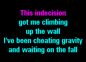 This indecision
got me climbing
up the wall
I've been cheating gravity
and waiting on the fall