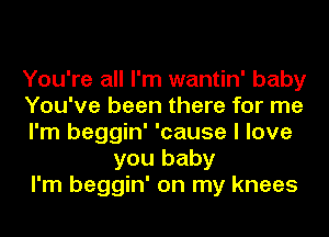 You're all I'm wantin' baby

You've been there for me

I'm beggin' 'cause I love
you baby

I'm beggin' on my knees