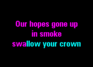 Our hopes gone up

in smoke
swallow your crown