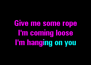 Give me some rope

I'm coming loose
I'm hanging on you