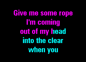 Give me some rope
I'm coming

out of my head
into the clear
when you