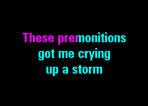 These premonitions

got me crying
up a storm