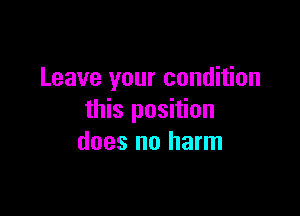 Leave your condition

this position
does no harm