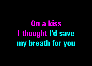 On a kiss

I thought I'd save
my breath for you
