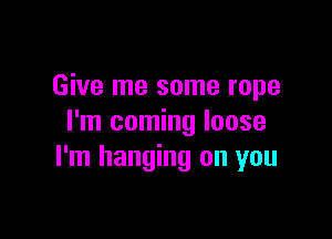 Give me some rope

I'm coming loose
I'm hanging on you