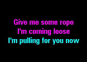 Give me some rope

I'm coming loose
I'm pulling for you now