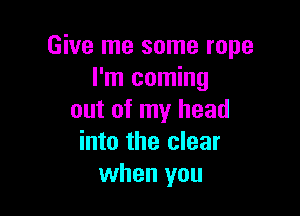 Give me some rope
I'm coming

out of my head
into the clear
when you