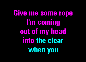 Give me some rope
I'm coming

out of my head
into the clear
when you