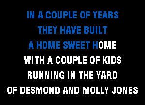 IN A COUPLE 0F YEARS
THEY HAVE BUILT
A HOME SWEET HOME
WITH A COUPLE 0F KIDS
RUNNING IN THE YARD
0F DESMOHD AHD MOLLY JONES