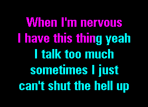 When I'm nervous
I have this thing yeah
I talk too much
sometimes I just

can't shut the hell up I