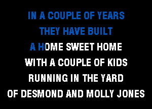 IN A COUPLE 0F YEARS
THEY HAVE BUILT
A HOME SWEET HOME
WITH A COUPLE 0F KIDS
RUNNING IN THE YARD
0F DESMOHD AHD MOLLY JONES