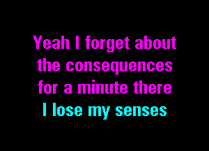 Yeah I forget about
the consequences

for a minute there
I lose my senses