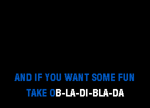 AND IF YOU WANT SOME FUN
TAKE OB-LA-Dl-BLA-DA