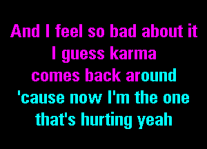 And I feel so had about it
I guess karma
comes back around
'cause now I'm the one
that's hurting yeah