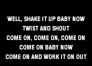 WELL, SHAKE IT UP BABY HOW
TWIST AND SHOUT
COME ON, COME ON, COME ON
COME ON BABY HOW
COME ON AND WORK IT 0 OUT