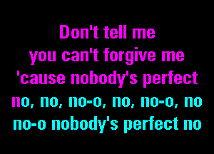 Don't tell me
you can't forgive me
'cause nohody's perfect
no, no, no-o, no, no-o, no
no-o nohody's perfect no