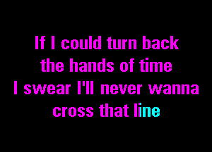 If I could turn back
the hands of time

I swear I'll never wanna
cross that line