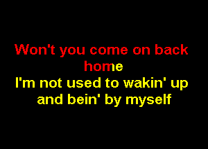 Won't you come on back
home

I'm not used to wakin' up
and bein' by myself